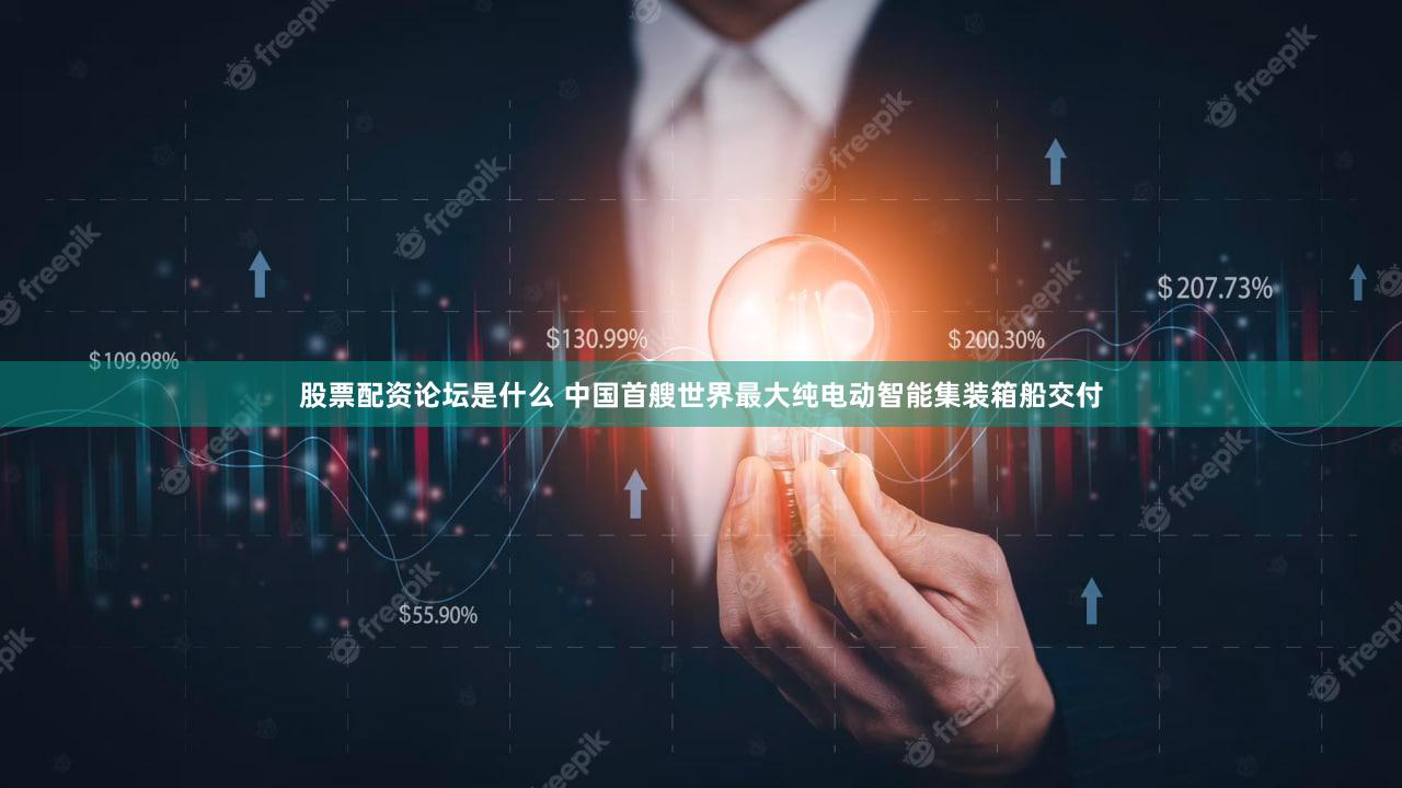 股票配资论坛是什么 中国首艘世界最大纯电动智能集装箱船交付