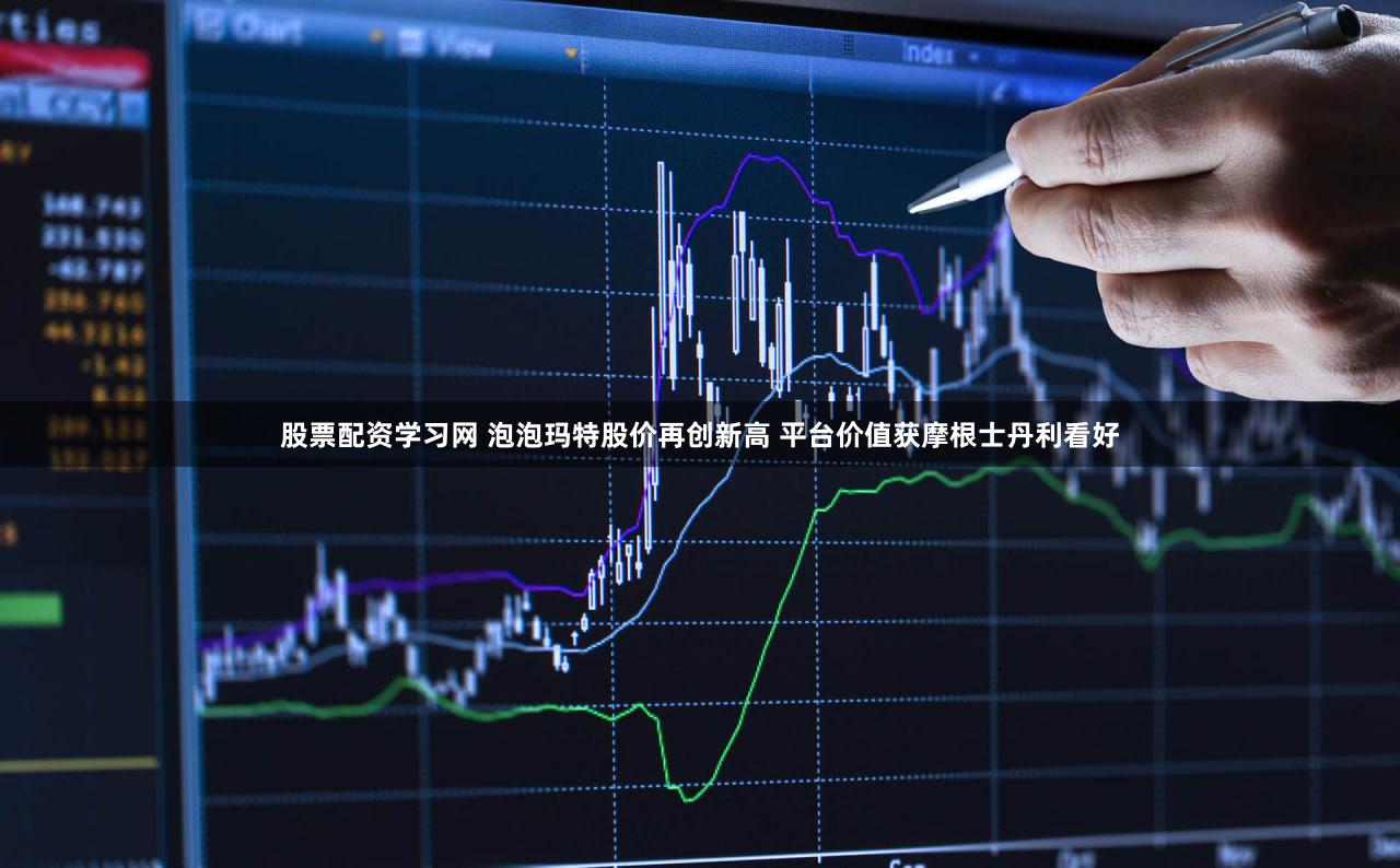 股票配资学习网 泡泡玛特股价再创新高 平台价值获摩根士丹利看好