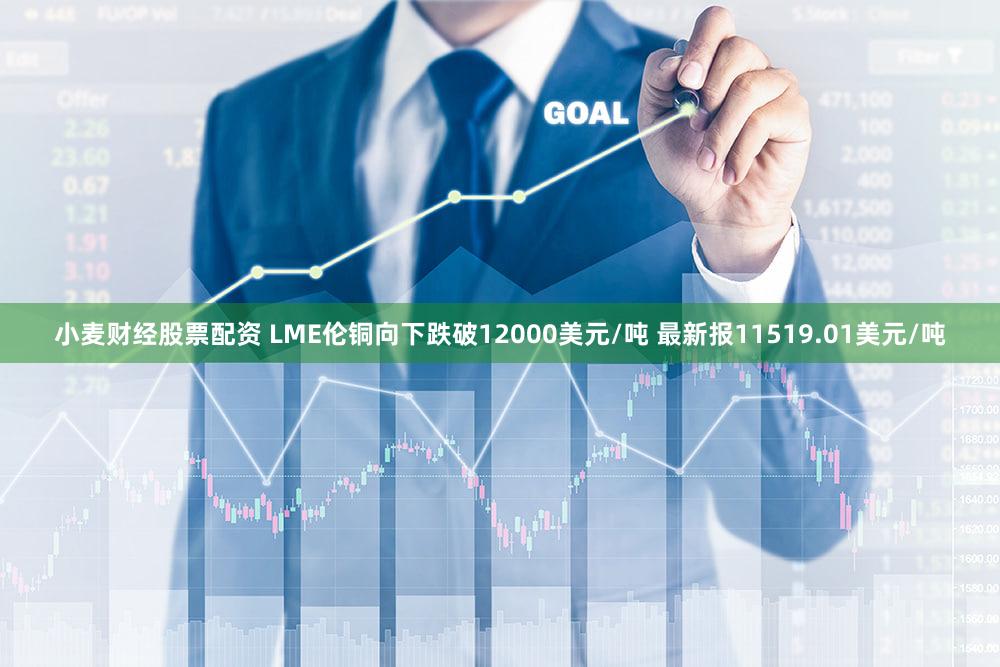 小麦财经股票配资 LME伦铜向下跌破12000美元/吨 最新报11519.01美元/吨
