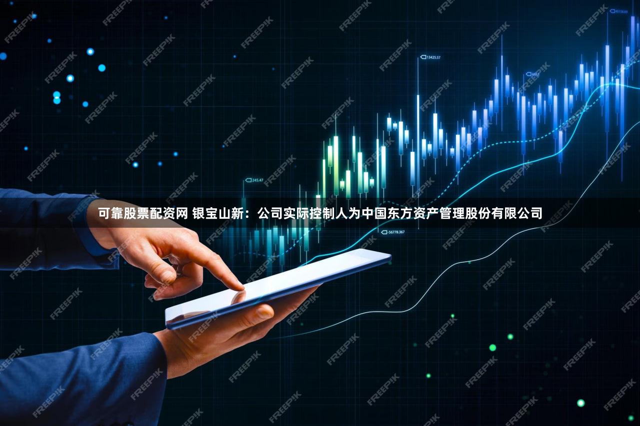 可靠股票配资网 银宝山新：公司实际控制人为中国东方资产管理股份有限公司