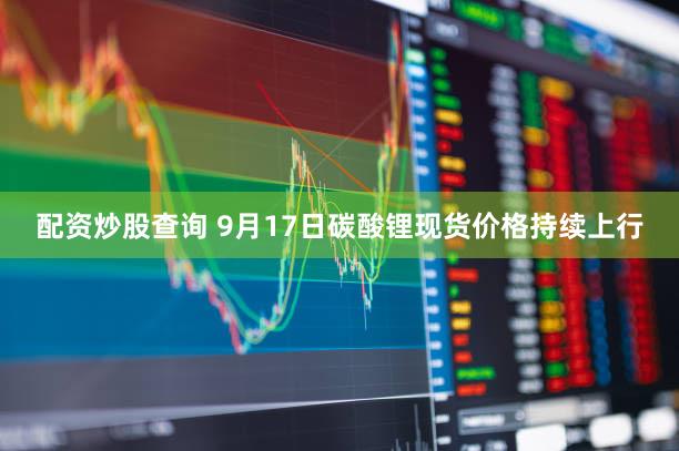 配资炒股查询 9月17日碳酸锂现货价格持续上行