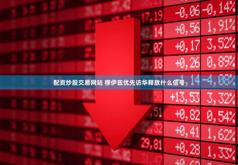 配资炒股交易网站 穆伊兹优先访华释放什么信号