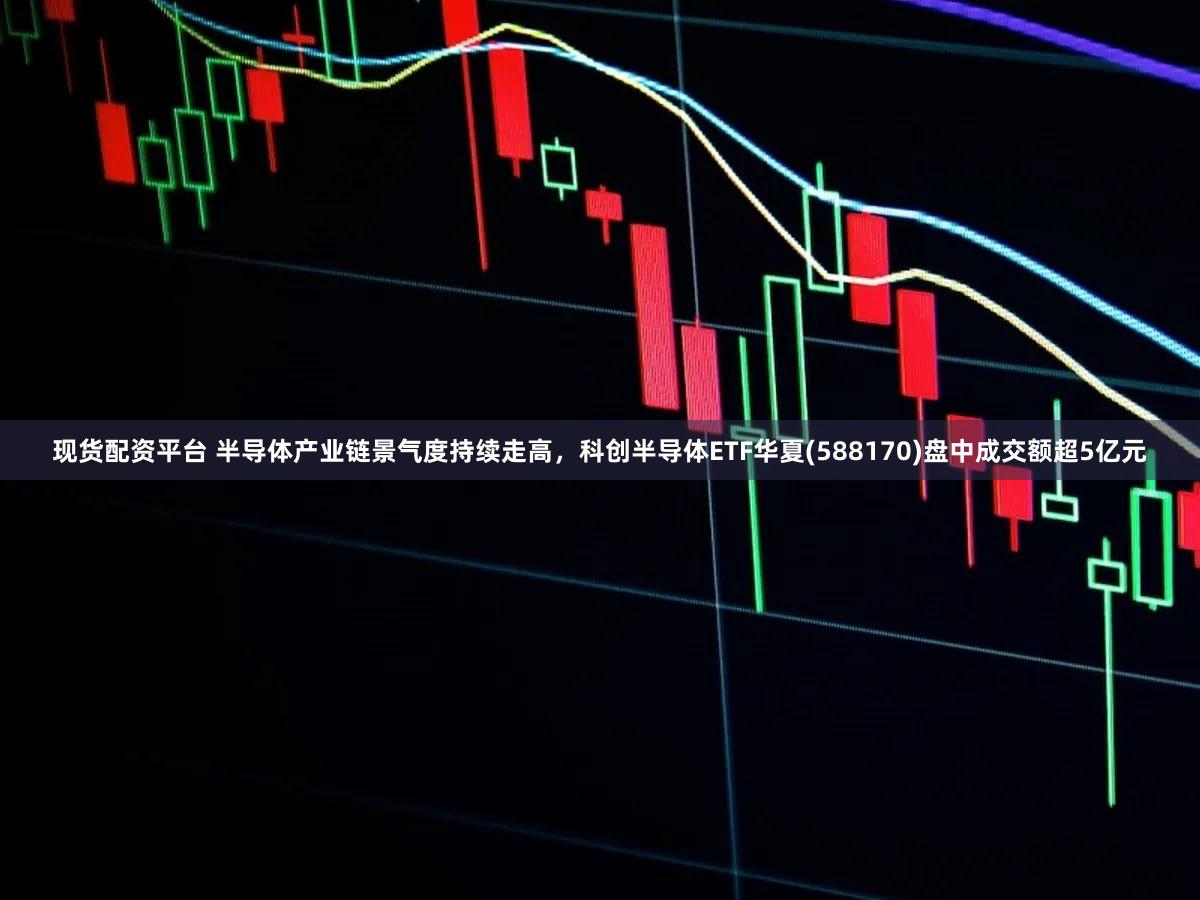 现货配资平台 半导体产业链景气度持续走高，科创半导体ETF华夏(588170)盘中成交额超5亿元