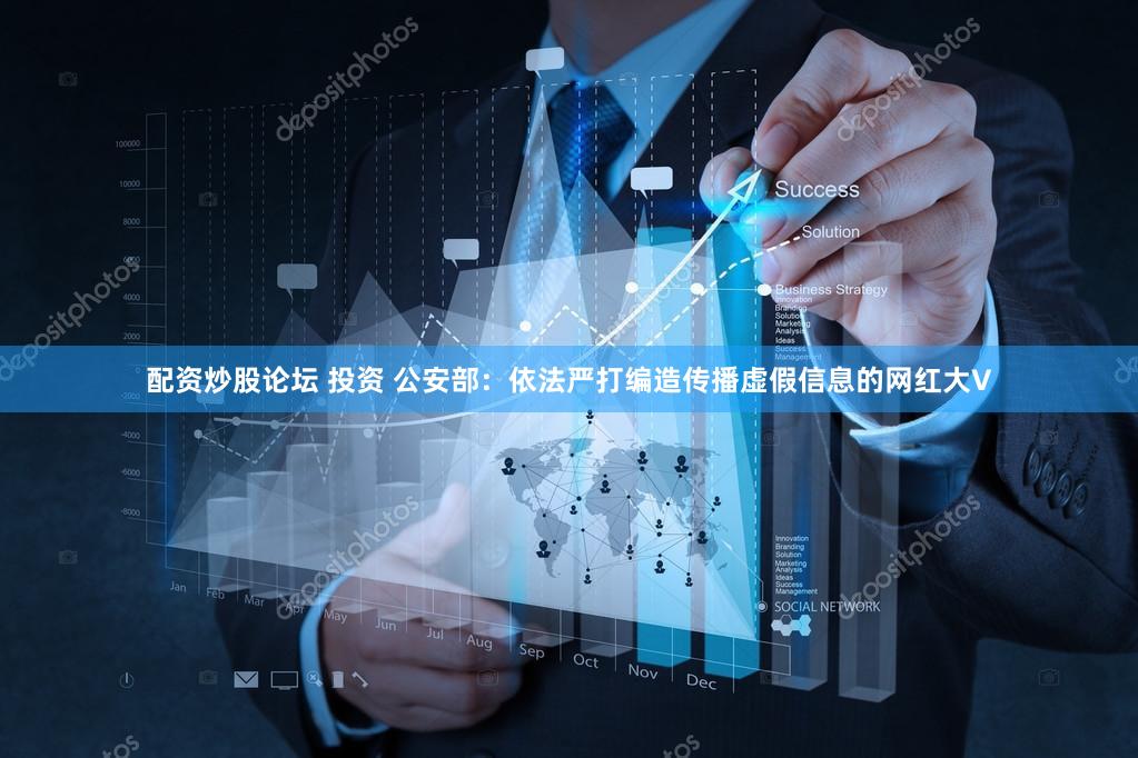 配资炒股论坛 投资 公安部：依法严打编造传播虚假信息的网红大V