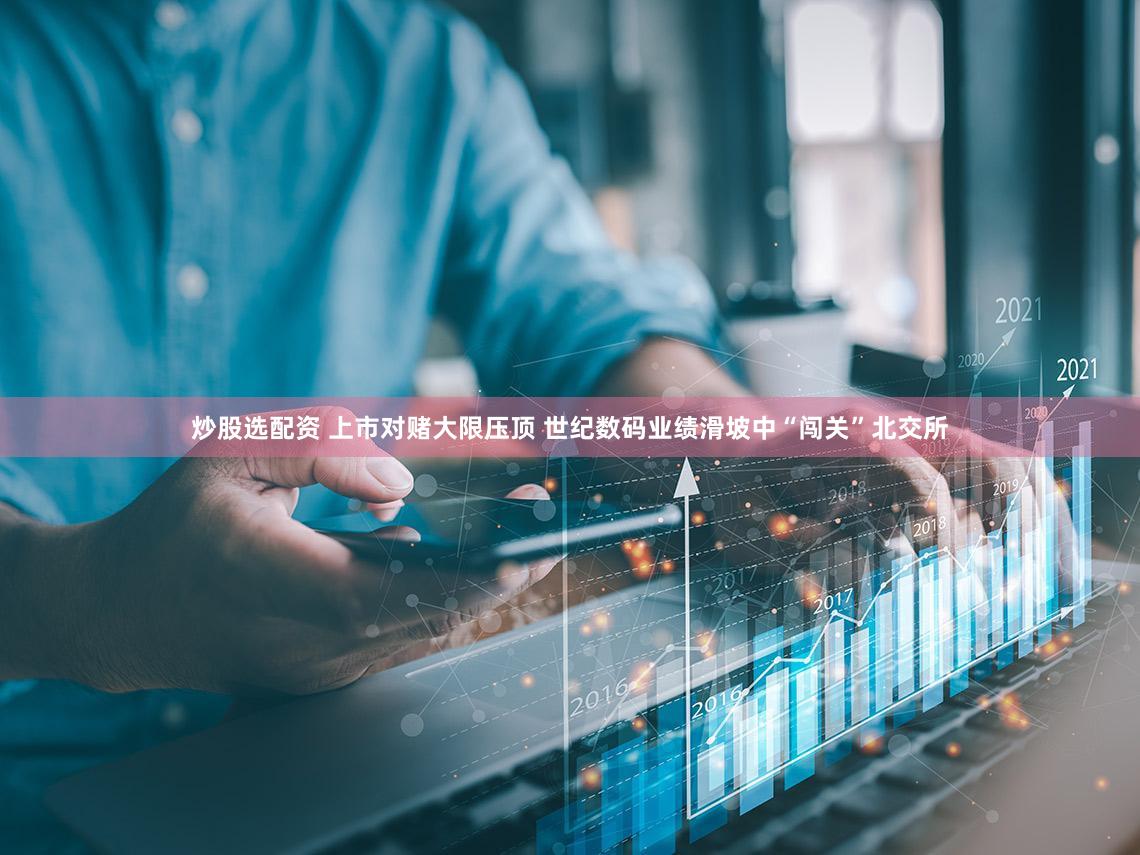炒股选配资 上市对赌大限压顶 世纪数码业绩滑坡中“闯关”北交所