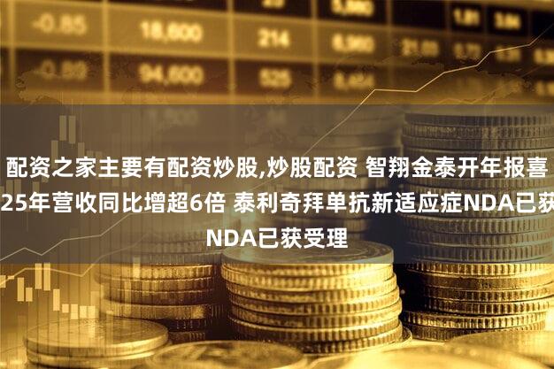 配资之家主要有配资炒股,炒股配资 智翔金泰开年报喜：2025年营收同比增超6倍 泰利奇拜单抗新适应症NDA已获受理