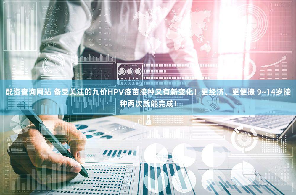 配资查询网站 备受关注的九价HPV疫苗接种又有新变化！更经济、更便捷 9~14岁接种两次就能完成！