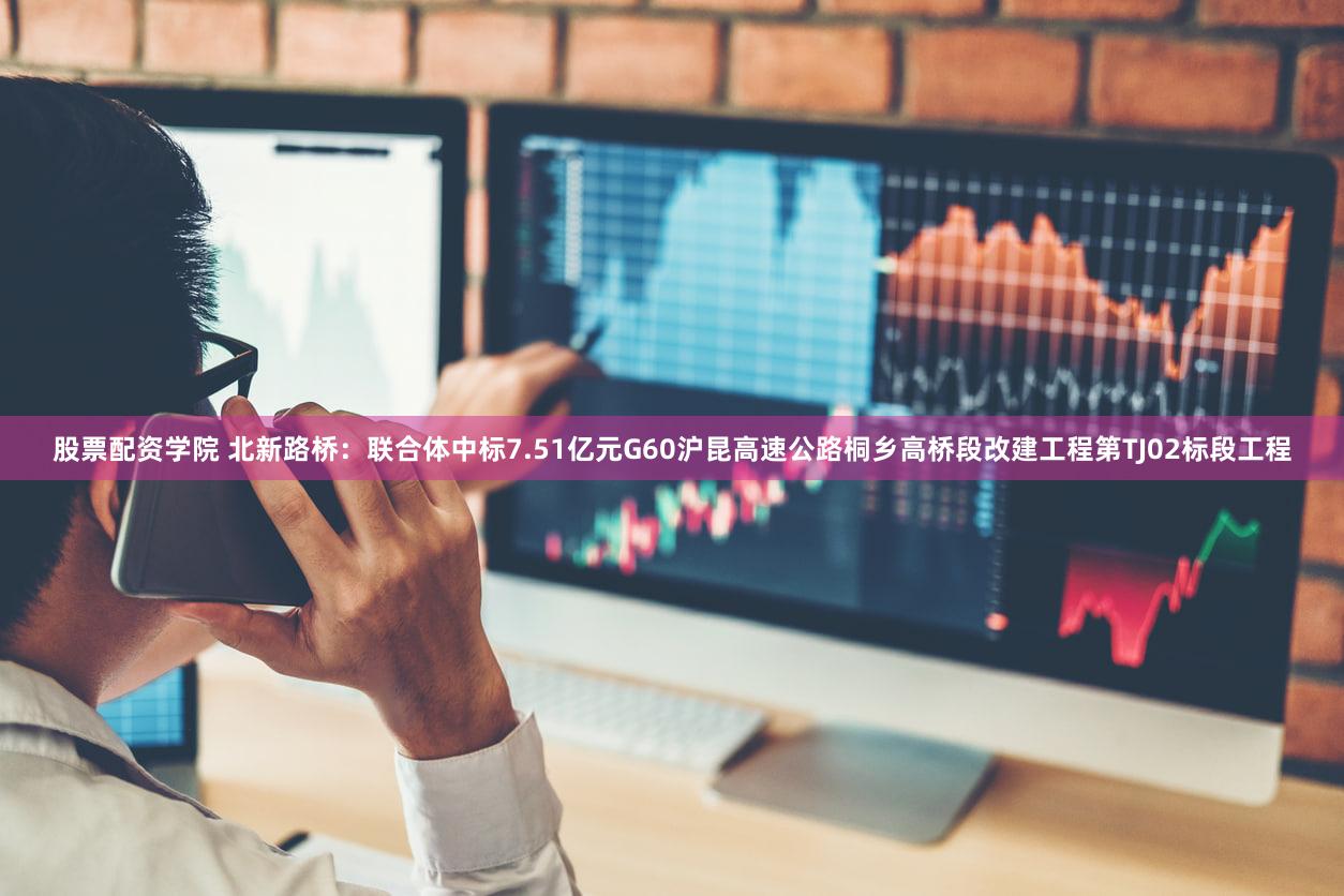 股票配资学院 北新路桥：联合体中标7.51亿元G60沪昆高速公路桐乡高桥段改建工程第TJ02标段工程