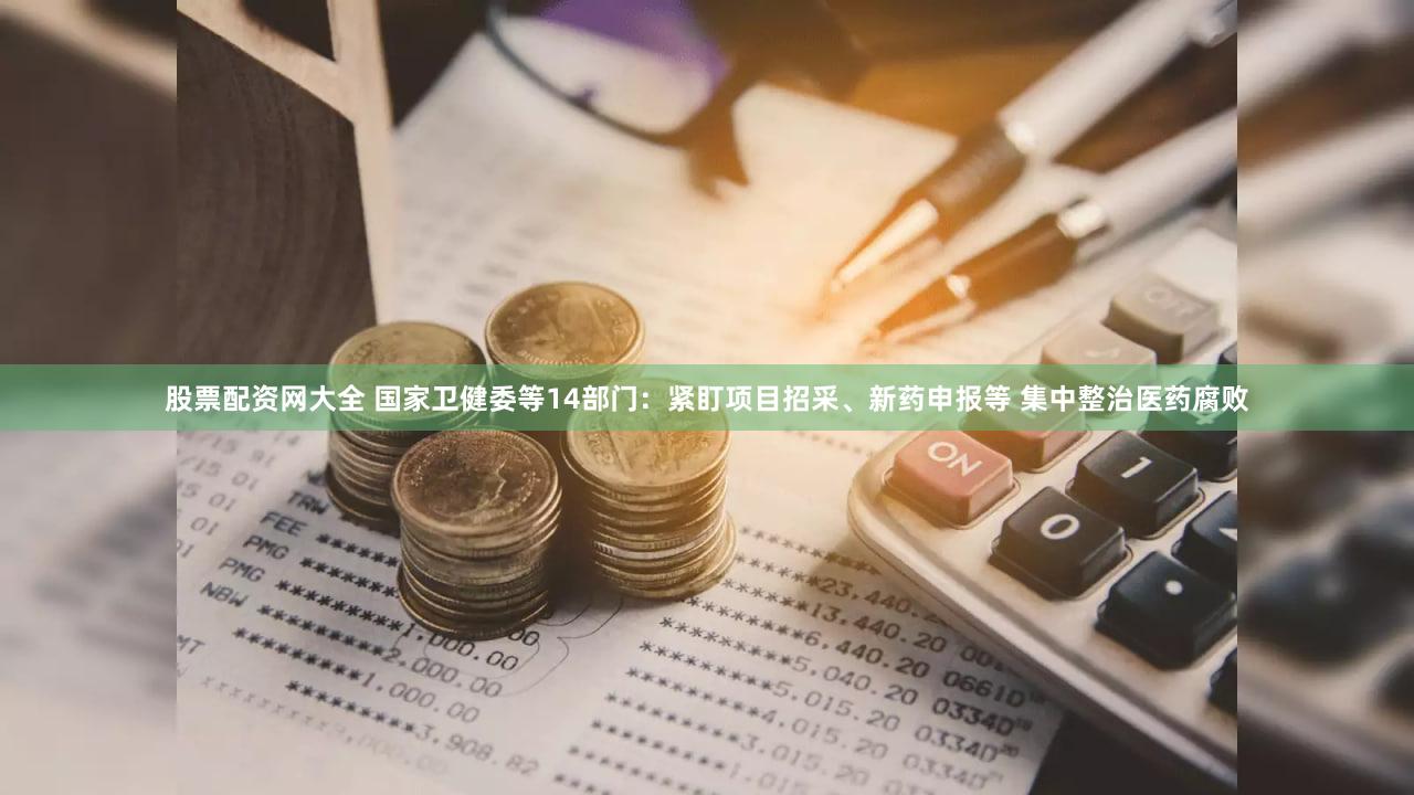 股票配资网大全 国家卫健委等14部门：紧盯项目招采、新药申报等 集中整治医药腐败