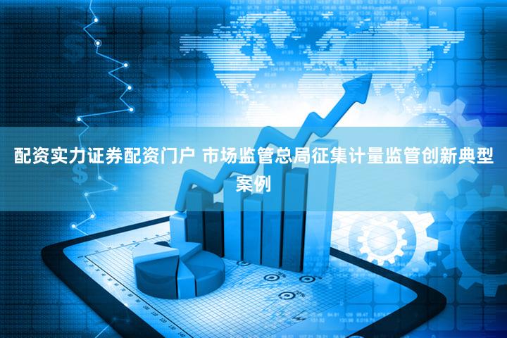 配资实力证券配资门户 市场监管总局征集计量监管创新典型案例