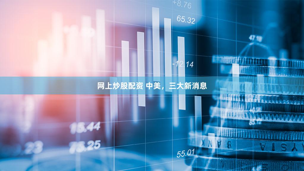 网上炒股配资 中美，三大新消息