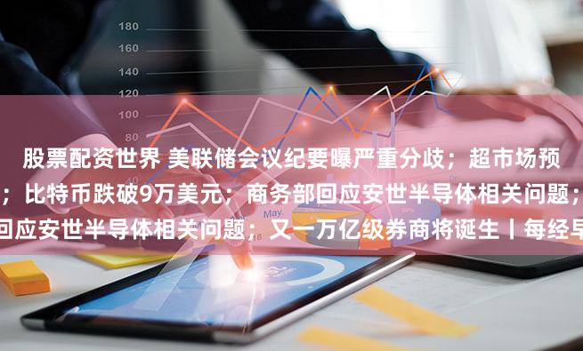 股票配资世界 美联储会议纪要曝严重分歧；超市场预期，英伟达最新财报公布；比特币跌破9万美元；商务部回应安世半导体相关问题；又一万亿级券商将诞生丨每经早参