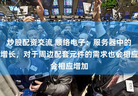 炒股配资交流 顺络电子：服务器中的功耗增长，对于周边配套元件的需求也会相应增加