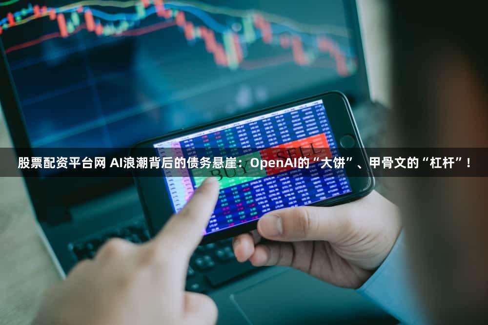 股票配资平台网 AI浪潮背后的债务悬崖：OpenAI的“大饼”、甲骨文的“杠杆”！