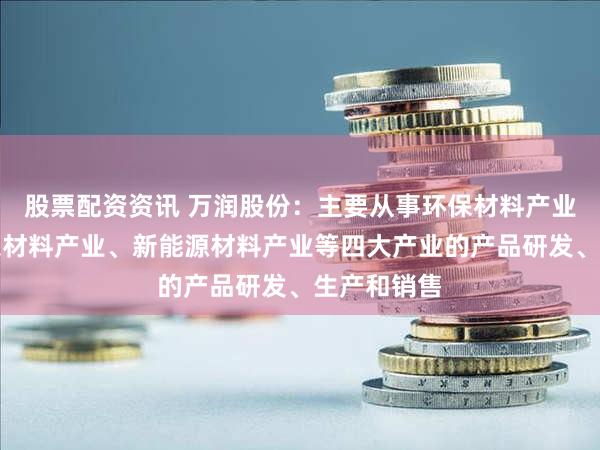 股票配资资讯 万润股份：主要从事环保材料产业、电子信息材料产业、新能源材料产业等四大产业的产品研发、生产和销售