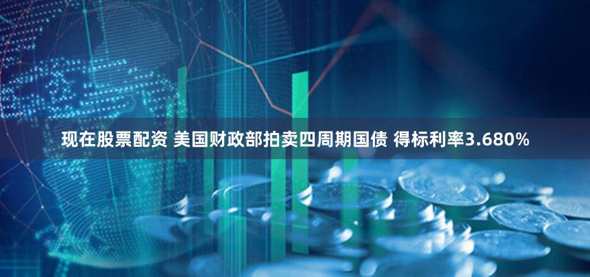 现在股票配资 美国财政部拍卖四周期国债 得标利率3.680%